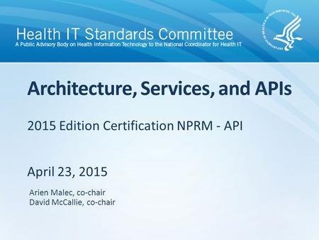 2015 Edition Certification NPRM - API April 23, 2015 Architecture, Services, and APIs Arien Malec, co-chair David McCallie, co-chair.