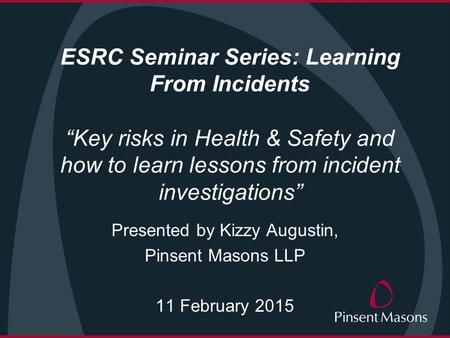 ESRC Seminar Series: Learning From Incidents “Key risks in Health & Safety and how to learn lessons from incident investigations” Presented by Kizzy Augustin,