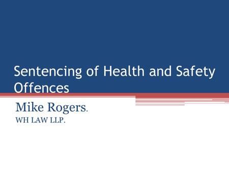 Sentencing of Health and Safety Offences Mike Rogers. WH LAW LLP.