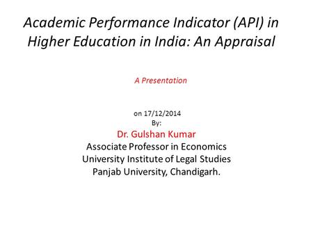 Academic Performance Indicator (API) in Higher Education in India: An Appraisal A Presentation on 17/12/2014 By: Dr. Gulshan Kumar Associate Professor.