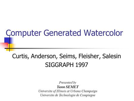 Computer Generated Watercolor Curtis, Anderson, Seims, Fleisher, Salesin SIGGRAPH 1997 Presented by Yann SEMET Universite of Illinois at Urbana Champaign.