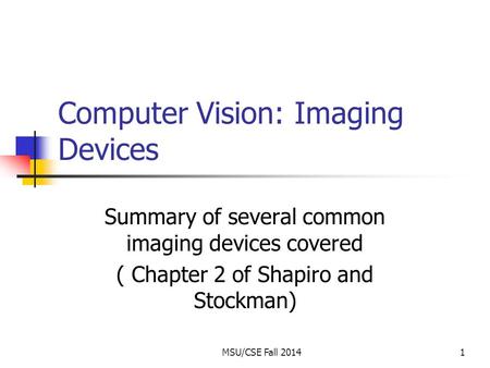 MSU/CSE Fall 20141 Computer Vision: Imaging Devices Summary of several common imaging devices covered ( Chapter 2 of Shapiro and Stockman)