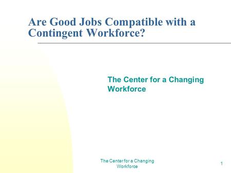 The Center for a Changing Workforce 1 Are Good Jobs Compatible with a Contingent Workforce? The Center for a Changing Workforce.