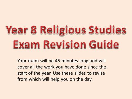Your exam will be 45 minutes long and will cover all the work you have done since the start of the year. Use these slides to revise from which will help.