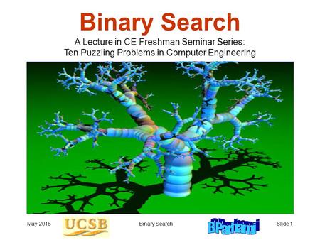 May 2015Binary SearchSlide 1 Binary Search A Lecture in CE Freshman Seminar Series: Ten Puzzling Problems in Computer Engineering.