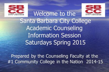 Welcome to the Santa Barbara City College Academic Counseling Information Session Saturdays Spring 2015 Prepared by the Counseling Faculty at the #1 Community.