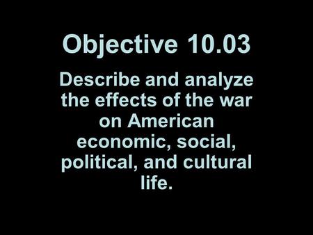 Objective 10.03 Describe and analyze the effects of the war on American economic, social, political, and cultural life.