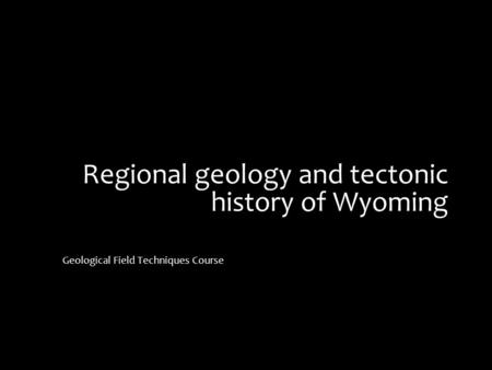 Regional geology and tectonic history of Wyoming Geological Field Techniques Course.