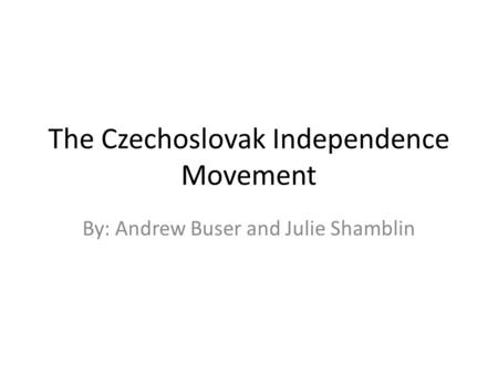 The Czechoslovak Independence Movement By: Andrew Buser and Julie Shamblin.