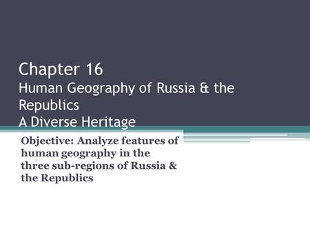 Chapter 16 Human Geography of Russia & the Republics A Diverse Heritage Objective: Analyze features of human geography in the three sub-regions of Russia.