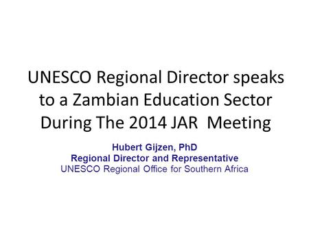 UNESCO Regional Director speaks to a Zambian Education Sector During The 2014 JAR Meeting Hubert Gijzen, PhD Regional Director and Representative UNESCO.