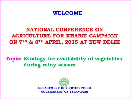 NATIONAL CONFERENCE ON AGRICULTURE FOR KHARIF CAMPAIGN ON 7 TH & 8 TH APRIL, 2015 AT NEW DELHI WELCOME DEPARTMENT OF HORTICULTURE GOVERNMENT OF TELANGANA.