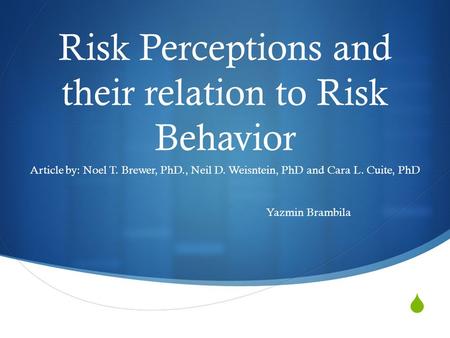  Risk Perceptions and their relation to Risk Behavior Article by: Noel T. Brewer, PhD., Neil D. Weisntein, PhD and Cara L. Cuite, PhD Yazmin Brambila.
