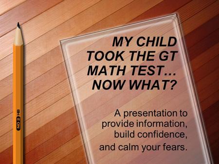 MY CHILD TOOK THE GT MATH TEST… NOW WHAT? A presentation to provide information, build confidence, and calm your fears.
