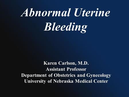 Abnormal Uterine Bleeding Karen Carlson, M.D. Assistant Professor Department of Obstetrics and Gynecology University of Nebraska Medical Center.