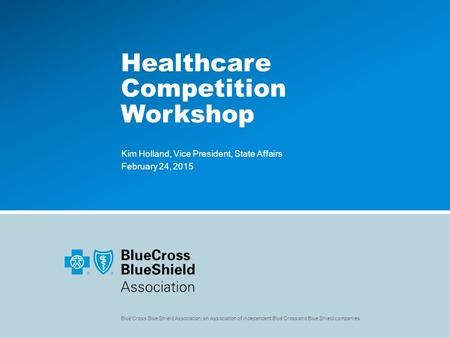 Blue Cross Blue Shield Association, an Association of independent Blue Cross and Blue Shield companies Healthcare Competition Workshop Kim Holland, Vice.