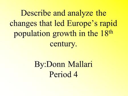 Describe and analyze the changes that led Europe’s rapid population growth in the 18 th century. By:Donn Mallari Period 4.