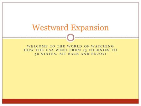 WELCOME TO THE WORLD OF WATCHING HOW THE USA WENT FROM 13 COLONIES TO 50 STATES. SIT BACK AND ENJOY! Westward Expansion.