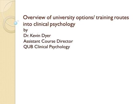 Overview of university options/ training routes into clinical psychology by Dr. Kevin Dyer Assistant Course Director QUB Clinical Psychology.