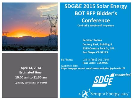 April 14, 2014 Estimated time: 10:00 am to 11:30 am Updated / corrected as of: 4/13/15 SDG&E 2015 Solar Energy BOT RFP Bidder’s Conference Conf call /