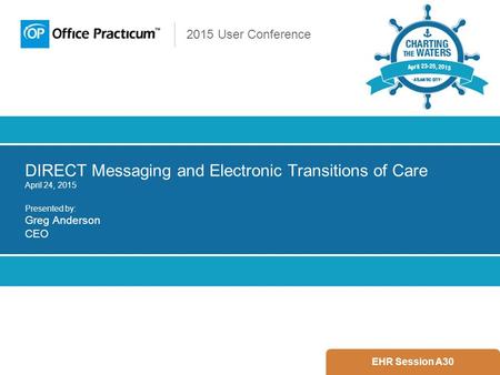 2015 User Conference DIRECT Messaging and Electronic Transitions of Care April 24, 2015 Presented by: Greg Anderson CEO EHR Session A30.