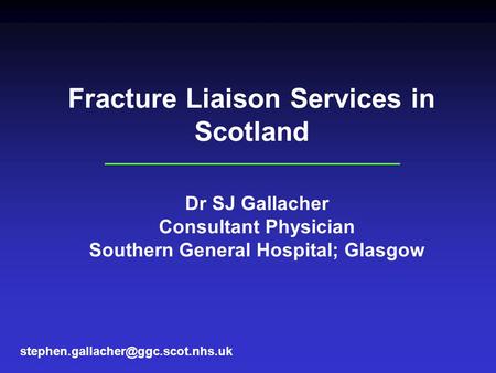 Fracture Liaison Services in Scotland Dr SJ Gallacher Consultant Physician Southern General Hospital; Glasgow