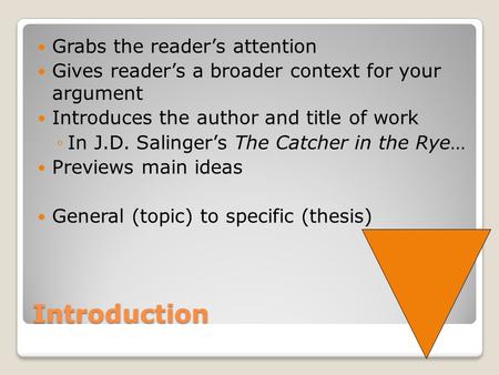 Introduction Grabs the reader’s attention Gives reader’s a broader context for your argument Introduces the author and title of work ◦In J.D. Salinger’s.