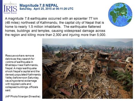 A magnitude 7.8 earthquake occurred with an epicenter 77 km (48 miles) northwest of Kathmandu, the capital city of Nepal that is home to nearly 1.5 million.