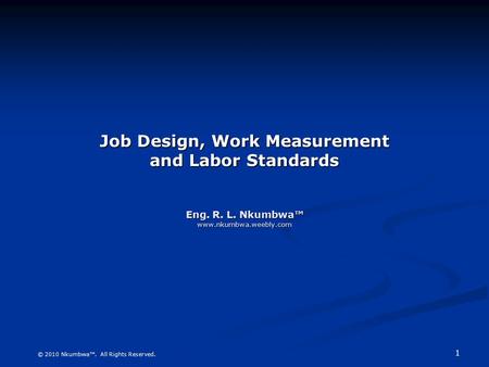 1 © 2010 Nkumbwa™. All Rights Reserved. Job Design, Work Measurement and Labor Standards Eng. R. L. Nkumbwa™ www.nkumbwa.weebly.com.