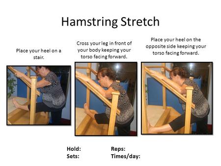 Hamstring Stretch Hold: Reps: Sets: Times/day: Place your heel on a stair. Cross your leg in front of your body keeping your torso facing forward. Place.