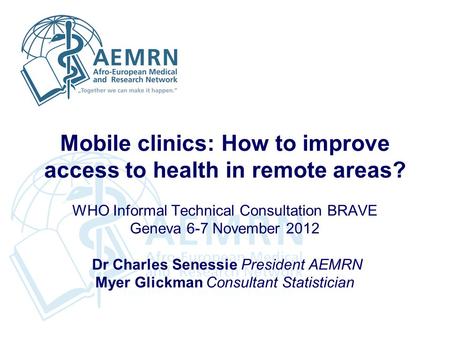 Mobile clinics: How to improve access to health in remote areas? WHO Informal Technical Consultation BRAVE Geneva 6-7 November 2012 Dr Charles Senessie.