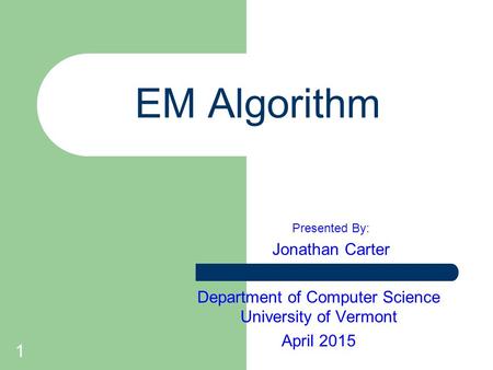 1 EM Algorithm Presented By: Jonathan Carter Department of Computer Science University of Vermont April 2015.