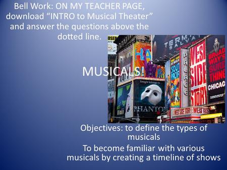 MUSICALS! Objectives: to define the types of musicals To become familiar with various musicals by creating a timeline of shows Bell Work: ON MY TEACHER.
