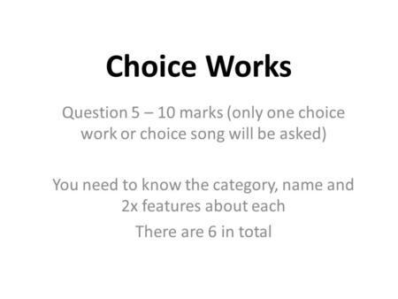Choice Works Question 5 – 10 marks (only one choice work or choice song will be asked) You need to know the category, name and 2x features about each There.