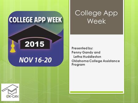 College App Week Presented by: Penny Gandy and Letha Huddleston Oklahoma College Assistance Program.