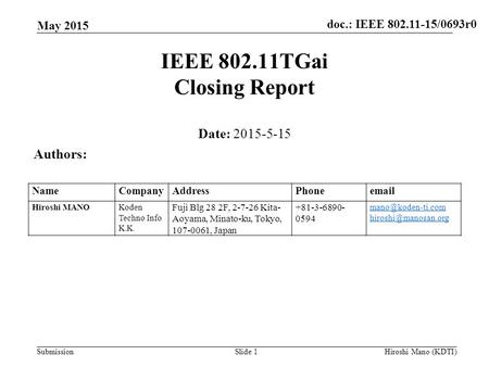 Doc.: IEEE 802.11-15/0693r0 Submission IEEE 802.11TGai Closing Report Date: 2015-5-15 Authors: NameCompanyAddressPhoneemail Hiroshi MANOKoden Techno Info.