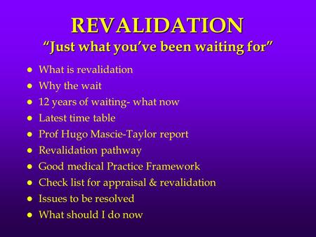 REVALIDATION “Just what you’ve been waiting for” l What is revalidation l Why the wait l 12 years of waiting- what now l Latest time table l Prof Hugo.