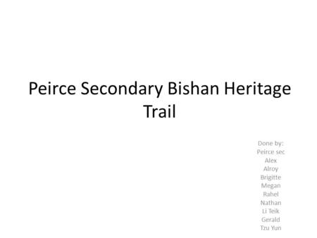 Peirce Secondary Bishan Heritage Trail Done by: Peirce sec Alex Alroy Brigitte Megan Rahel Nathan Li Teik Gerald Tzu Yun.