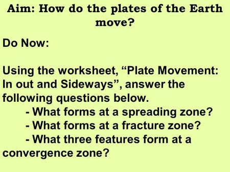Aim: How do the plates of the Earth move? Do Now: Using the worksheet, “Plate Movement: In out and Sideways”, answer the following questions below. - What.