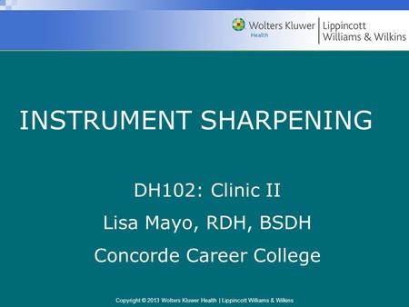 Copyright © 2013 Wolters Kluwer Health | Lippincott Williams & Wilkins INSTRUMENT SHARPENING DH102: Clinic II Lisa Mayo, RDH, BSDH Concorde Career College.