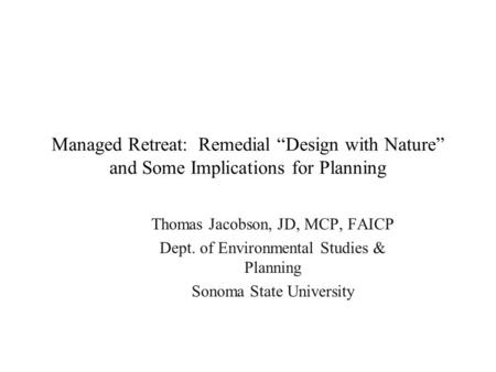 Managed Retreat: Remedial “Design with Nature” and Some Implications for Planning Thomas Jacobson, JD, MCP, FAICP Dept. of Environmental Studies & Planning.