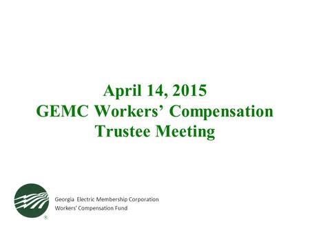 April 14, 2015 GEMC Workers’ Compensation Trustee Meeting Georgia Electric Membership Corporation Workers’ Compensation Fund.