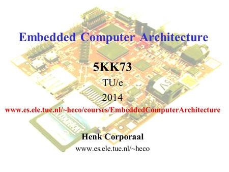 Embedded Computer Architecture 5KK73 TU/e 2014 www.es.ele.tue.nl/~heco/courses/EmbeddedComputerArchitecture Henk Corporaal www.es.ele.tue.nl/~heco.