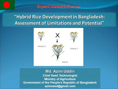 “Hybrid Rice Development in Bangladesh: Assessment of Limitations and Potential” Md. Azim Uddin Chief Seed Technologist Ministry of Agriculture Government.