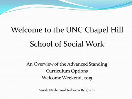 An Overview of the Advanced Standing Curriculum Options Welcome Weekend, 2015 Sarah Naylor and Rebecca Brigham Welcome to the UNC Chapel Hill School of.