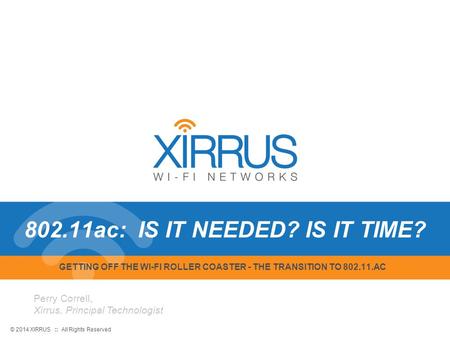 1 © 2014 XIRRUS :: All Rights Reserved GETTING OFF THE WI-FI ROLLER COASTER - THE TRANSITION TO 802.11.AC 802.11ac: IS IT NEEDED? IS IT TIME? Perry Correll,