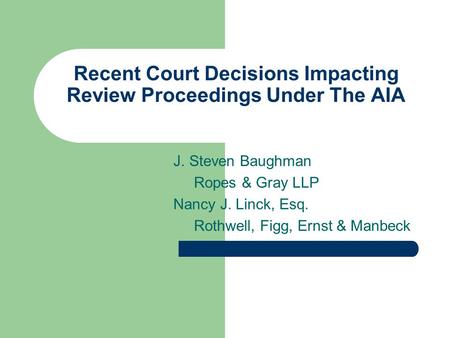 Recent Court Decisions Impacting Review Proceedings Under The AIA J. Steven Baughman Ropes & Gray LLP Nancy J. Linck, Esq. Rothwell, Figg, Ernst & Manbeck.