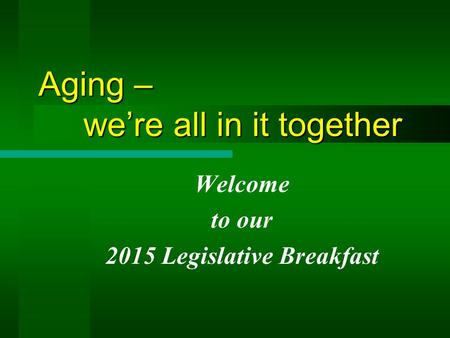 Aging – we’re all in it together Welcome to our 2015 Legislative Breakfast.
