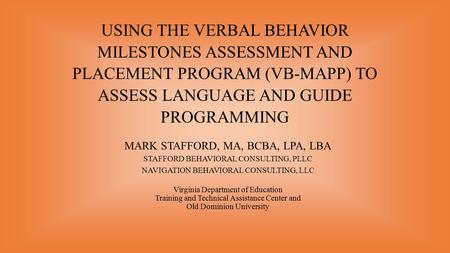 USING THE VERBAL BEHAVIOR MILESTONES ASSESSMENT AND PLACEMENT PROGRAM (VB-MAPP) TO ASSESS LANGUAGE AND GUIDE PROGRAMMING MARK STAFFORD, MA, BCBA, LPA,