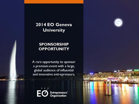 2014 EO Geneva University SPONSORSHIP OPPORTUNITY A rare opportunity to sponsor a premium event with a large, global audience of influential and innovative.
